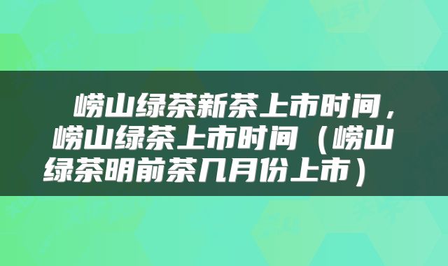  崂山绿茶新茶上市时间，崂山绿茶上市时间（崂山绿茶明前茶几月份上市） 
