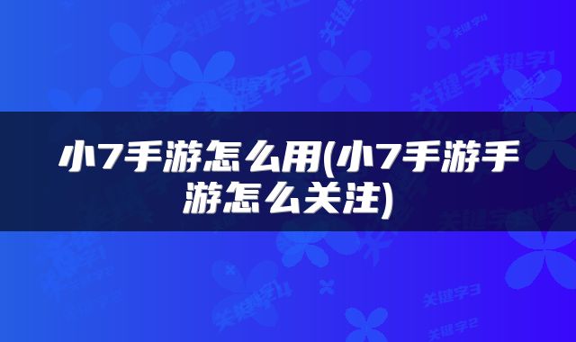 小7手游怎么用(小7手游手游怎么关注)