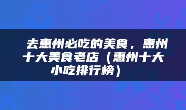  去惠州必吃的美食，惠州十大美食老店（惠州十大小吃排行榜） 