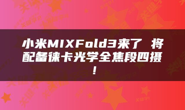 小米MIXFold3来了 将配备徕卡光学全焦段四摄！