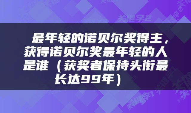  最年轻的诺贝尔奖得主，获得诺贝尔奖最年轻的人是谁（获奖者保持头衔最长达99年） 