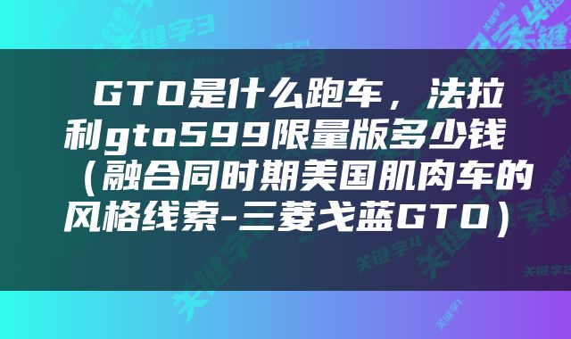  GTO是什么跑车，法拉利gto599限量版多少钱（融合同时期美国肌肉车的风格线索-三菱戈蓝GTO） 
