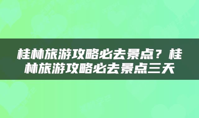 桂林旅游攻略必去景点？桂林旅游攻略必去景点三天