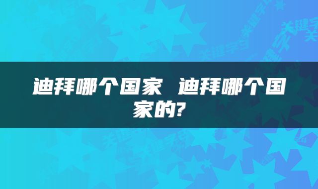 迪拜哪个国家 迪拜哪个国家的?