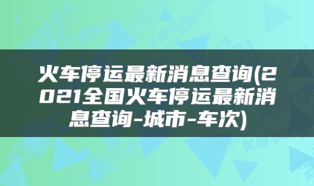 火车停运最新消息查询(2021全国火车停运最新消息查询-城市-车次)