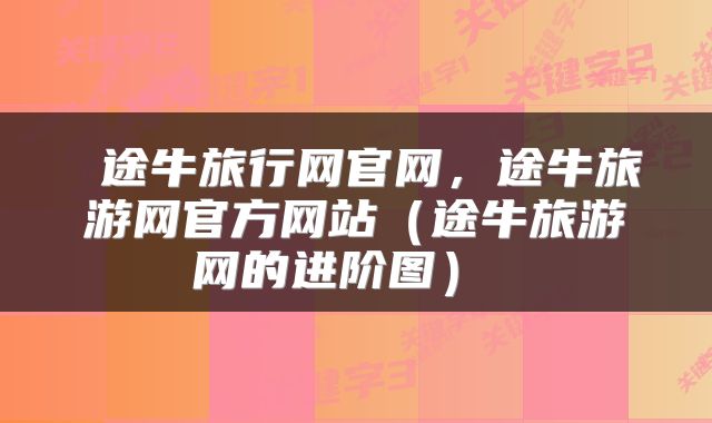  途牛旅行网官网，途牛旅游网官方网站（途牛旅游网的进阶图） 