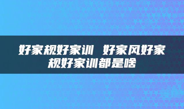 好家规好家训 好家风好家规好家训都是啥