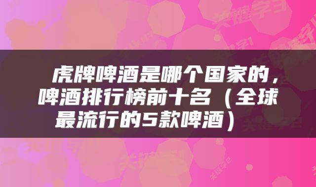  虎牌啤酒是哪个国家的，啤酒排行榜前十名（全球最流行的5款啤酒） 