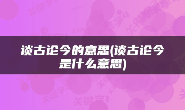 谈古论今的意思(谈古论今是什么意思)