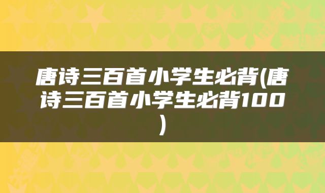 唐诗三百首小学生必背(唐诗三百首小学生必背100)