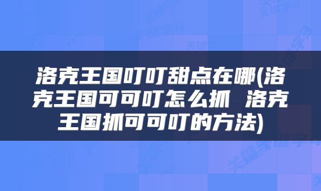 洛克王国叮叮甜点在哪(洛克王国可可叮怎么抓 洛克王国抓可可叮的方法)