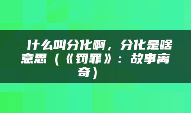 什么叫分化啊,分化是啥意思(《罚罪》:故事离奇)