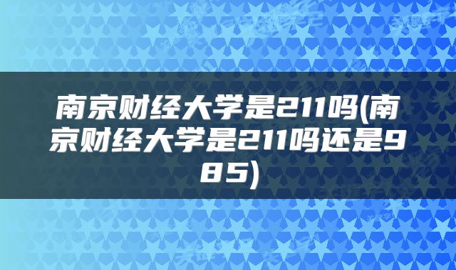 南京财经大学是211吗(南京财经大学是211吗还是985)