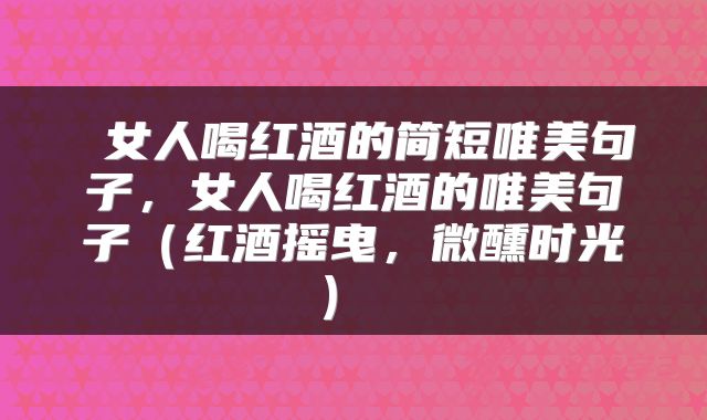  女人喝红酒的简短唯美句子，女人喝红酒的唯美句子（红酒摇曳，微醺时光） 