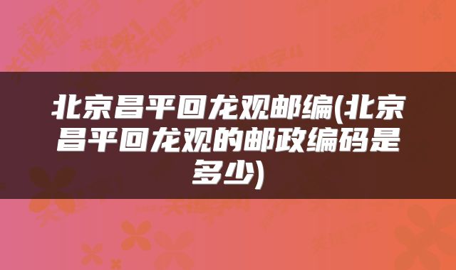 北京昌平回龙观邮编(北京昌平回龙观的邮政编码是多少)