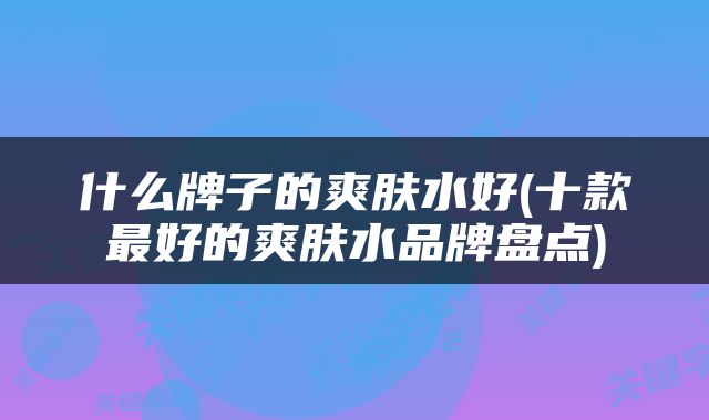 什么牌子的爽肤水好(十款最好的爽肤水品牌盘点)