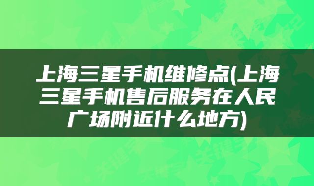 上海三星手机维修点(上海三星手机售后服务在人民广场附近什么地方)