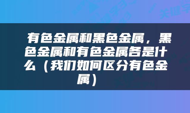  有色金属和黑色金属，黑色金属和有色金属各是什么（我们如何区分有色金属） 