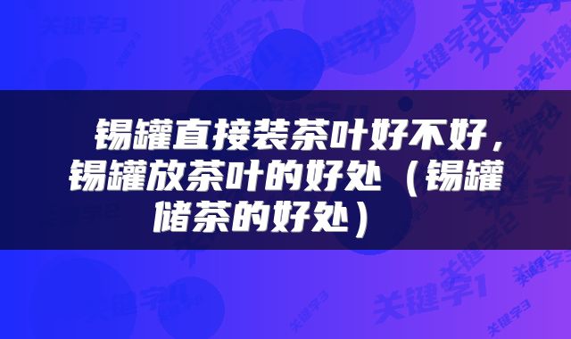  锡罐直接装茶叶好不好，锡罐放茶叶的好处（锡罐储茶的好处） 