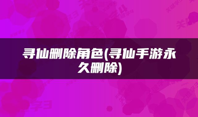 寻仙删除角色(寻仙手游永久删除)