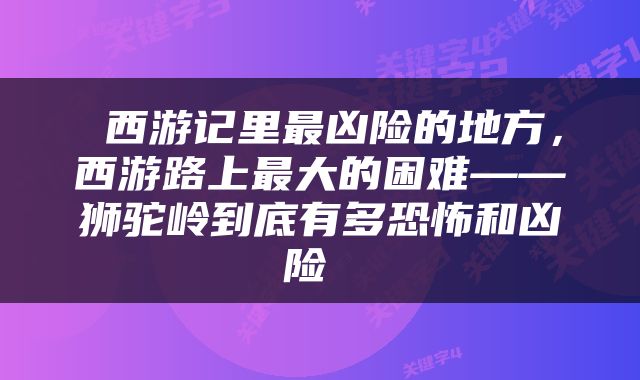  西游记里最凶险的地方，西游路上最大的困难——狮驼岭到底有多恐怖和凶险 
