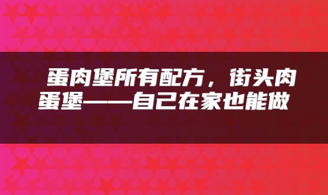  蛋肉堡所有配方，街头肉蛋堡——自己在家也能做 