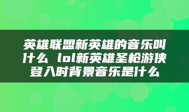 英雄联盟新英雄的音乐叫什么 lol新英雄圣枪游侠登入时背景音乐是什么
