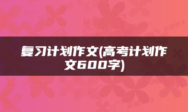 复习计划作文(高考计划作文600字)