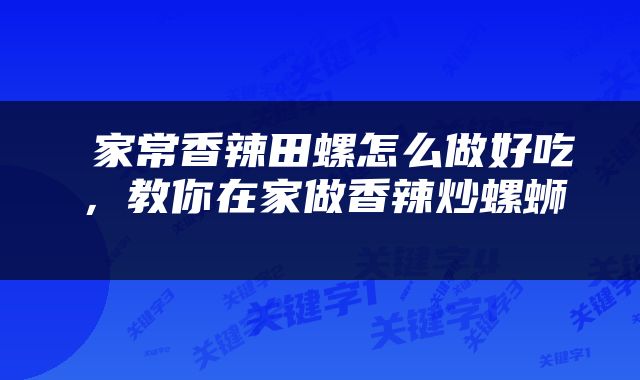  家常香辣田螺怎么做好吃，教你在家做香辣炒螺蛳 