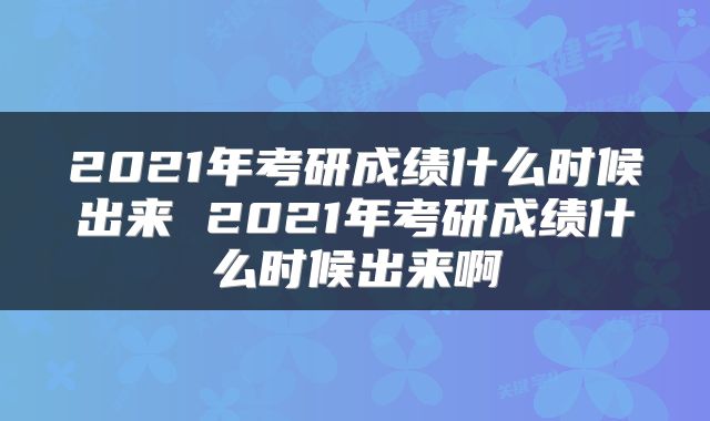 2021年考研成绩什么时候出来 2021年考研成绩什么时候出来啊