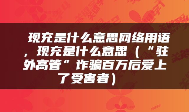  现充是什么意思网络用语，现充是什么意思（“驻外高管”诈骗百万后爱上了受害者） 