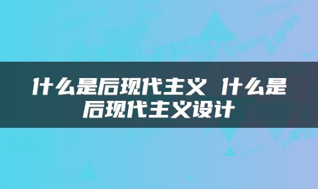 什么是后现代主义 什么是后现代主义设计
