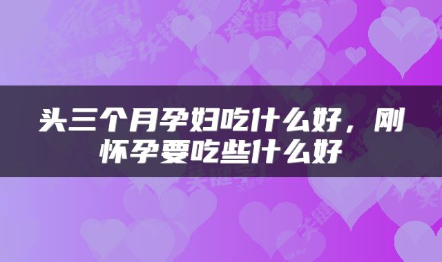 头三个月孕妇吃什么好，刚怀孕要吃些什么好