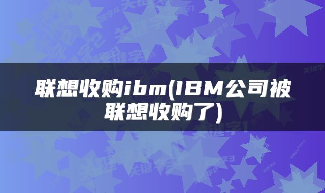 联想收购ibm(IBM公司被联想收购了)