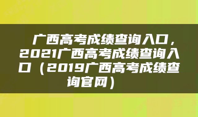  广西高考成绩查询入口，2021广西高考成绩查询入口（2019广西高考成绩查询官网） 