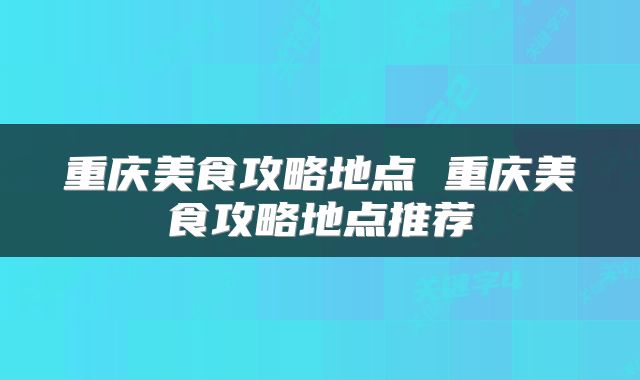 重庆美食攻略地点 重庆美食攻略地点推荐