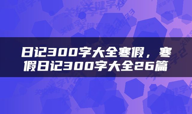 日记300字大全寒假，寒假日记300字大全26篇