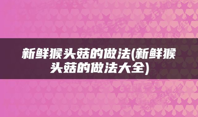 新鲜猴头菇的做法(新鲜猴头菇的做法大全)
