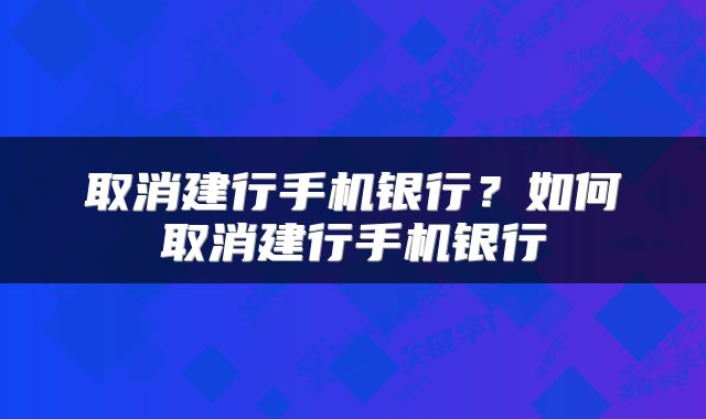 取消建行手机银行？如何取消建行手机银行