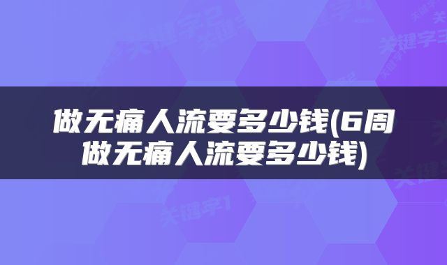 做无痛人流要多少钱(6周做无痛人流要多少钱)