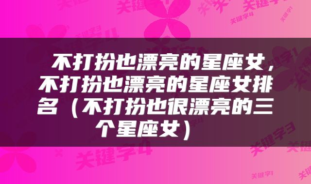  不打扮也漂亮的星座女，不打扮也漂亮的星座女排名（不打扮也很漂亮的三个星座女） 