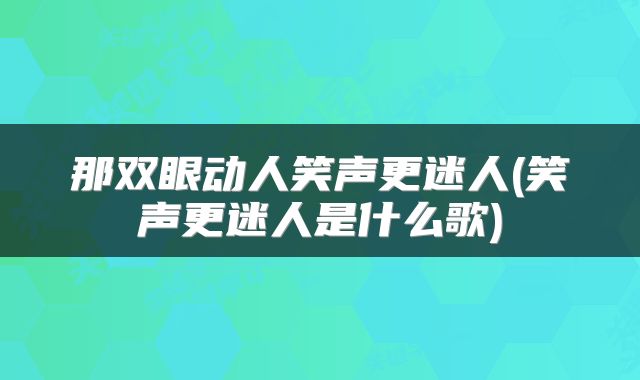 那双眼动人笑声更迷人(笑声更迷人是什么歌)