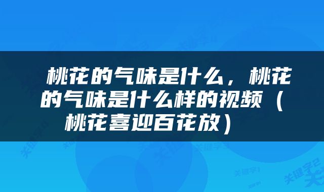  桃花的气味是什么，桃花的气味是什么样的视频（桃花喜迎百花放） 