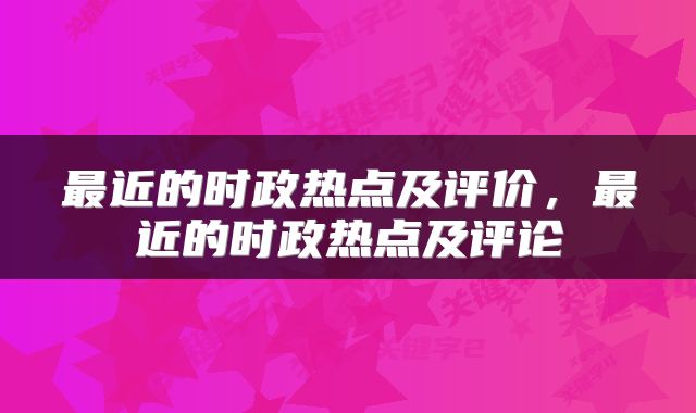最近的时政热点及评价，最近的时政热点及评论