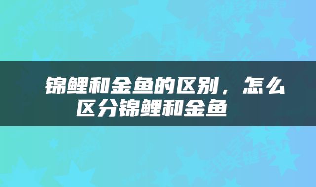  锦鲤和金鱼的区别，怎么区分锦鲤和金鱼 