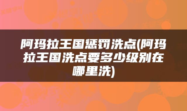 阿玛拉王国惩罚洗点(阿玛拉王国洗点要多少级别在哪里洗)