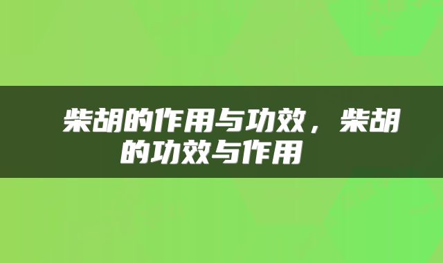  柴胡的作用与功效，柴胡的功效与作用 