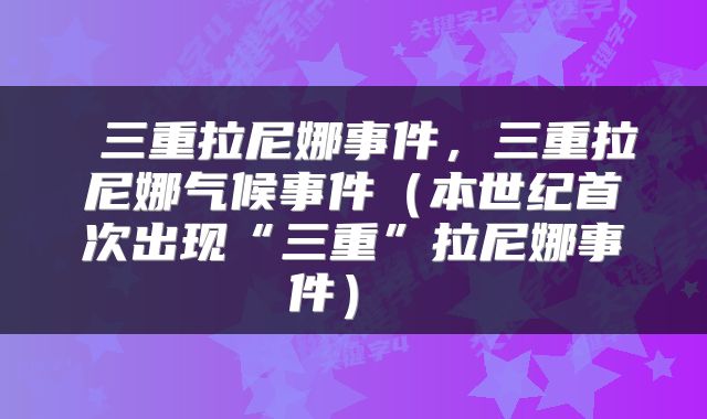  三重拉尼娜事件，三重拉尼娜气候事件（本世纪首次出现“三重”拉尼娜事件） 