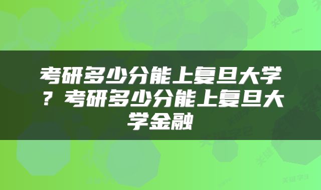 考研多少分能上复旦大学？考研多少分能上复旦大学金融
