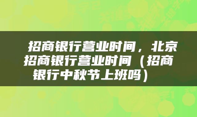  招商银行营业时间，北京招商银行营业时间（招商银行中秋节上班吗） 